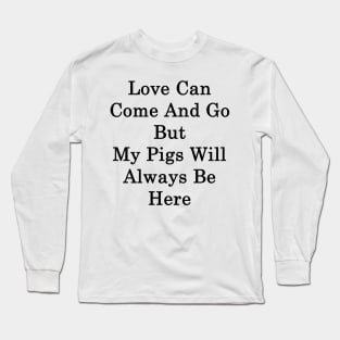 Love Can Come And Go But My Pigs Will Always Be Here Long Sleeve T-Shirt